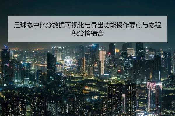 足球赛中比分数据可视化与导出功能操作要点与赛程积分榜结合