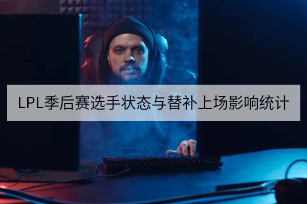 LPL季后赛选手状态与替补上场影响统计